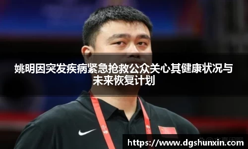 姚明因突发疾病紧急抢救公众关心其健康状况与未来恢复计划