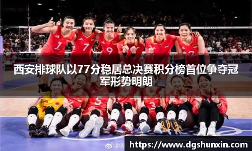 西安排球队以77分稳居总决赛积分榜首位争夺冠军形势明朗