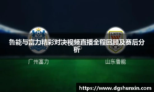 鲁能与富力精彩对决视频直播全程回顾及赛后分析