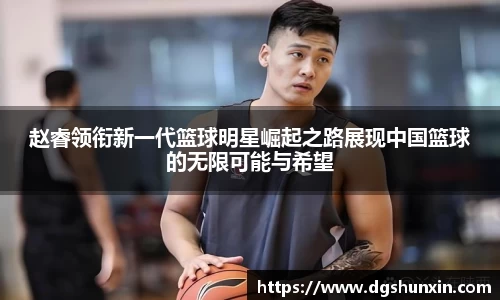 赵睿领衔新一代篮球明星崛起之路展现中国篮球的无限可能与希望