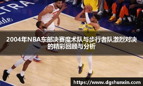 2004年NBA东部决赛魔术队与步行者队激烈对决的精彩回顾与分析