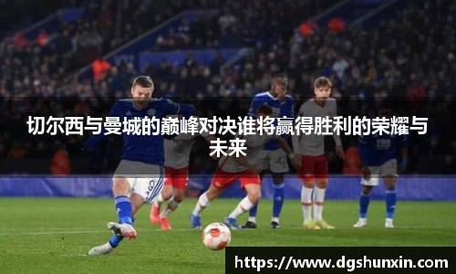 切尔西与曼城的巅峰对决谁将赢得胜利的荣耀与未来