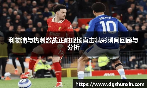 利物浦与热刺激战正酣现场直击精彩瞬间回顾与分析