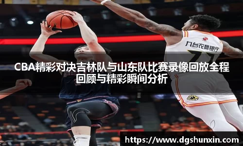 CBA精彩对决吉林队与山东队比赛录像回放全程回顾与精彩瞬间分析