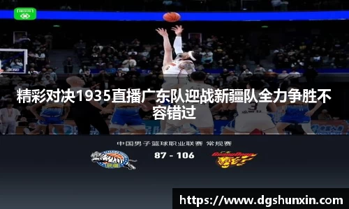 精彩对决1935直播广东队迎战新疆队全力争胜不容错过