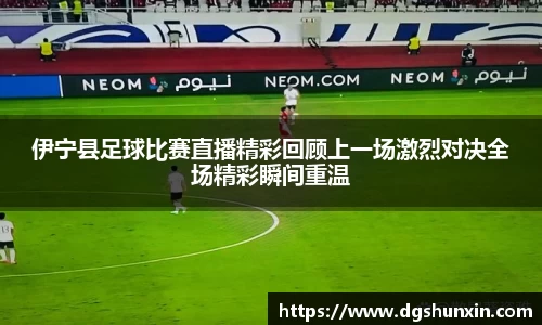 伊宁县足球比赛直播精彩回顾上一场激烈对决全场精彩瞬间重温