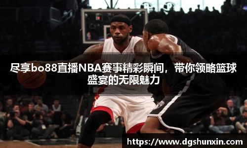 尽享bo88直播NBA赛事精彩瞬间，带你领略篮球盛宴的无限魅力