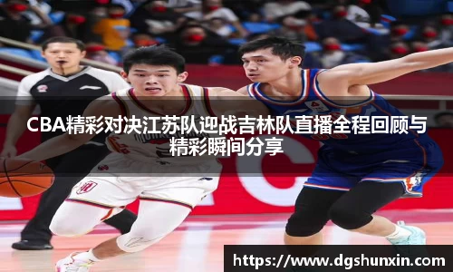 CBA精彩对决江苏队迎战吉林队直播全程回顾与精彩瞬间分享