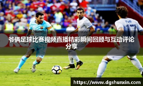 爷俩足球比赛视频直播精彩瞬间回顾与互动评论分享