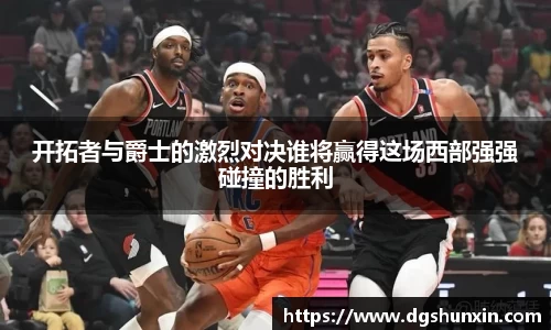 开拓者与爵士的激烈对决谁将赢得这场西部强强碰撞的胜利